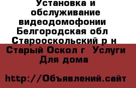 Установка и обслуживание видеодомофонии - Белгородская обл., Старооскольский р-н, Старый Оскол г. Услуги » Для дома   